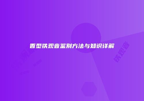 香型铁观音鉴别方法与知识详解