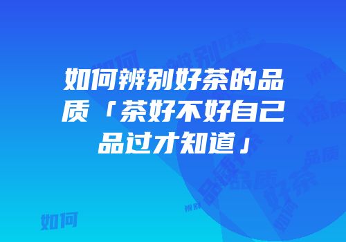 如何辨别好茶的品质「茶好不好自己品过才知道」