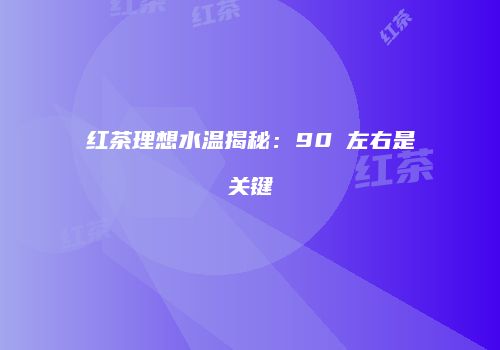 红茶理想水温揭秘：90℃左右是关键