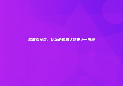 喝黑乌龙茶，让你的运营之路更上一层楼