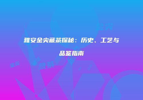雅安金尖藏茶探秘：历史、工艺与品鉴指南
