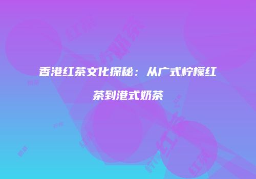 香港红茶文化探秘：从广式柠檬红茶到港式奶茶