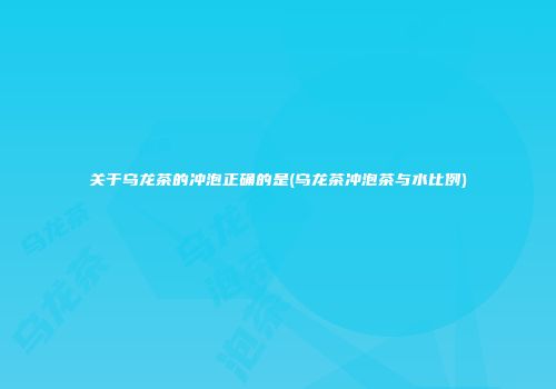 关于乌龙茶的冲泡正确的是(乌龙茶冲泡茶与水比例)