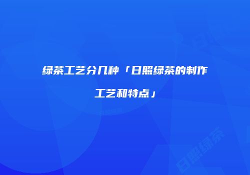 绿茶工艺分几种「日照绿茶的制作工艺和特点」