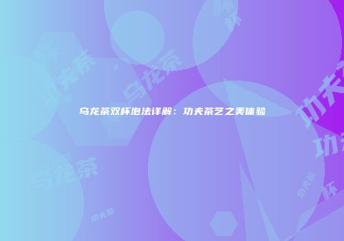 乌龙茶双杯泡法详解：功夫茶艺之美体验