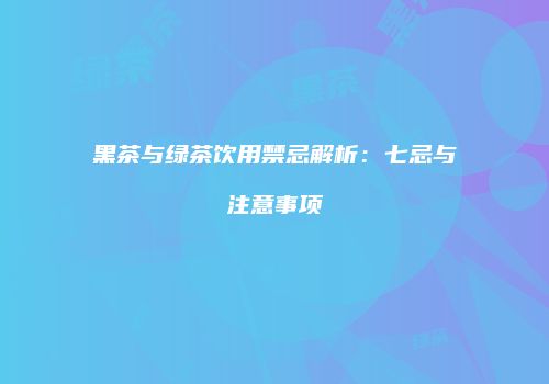 黑茶与绿茶饮用禁忌解析：七忌与注意事项