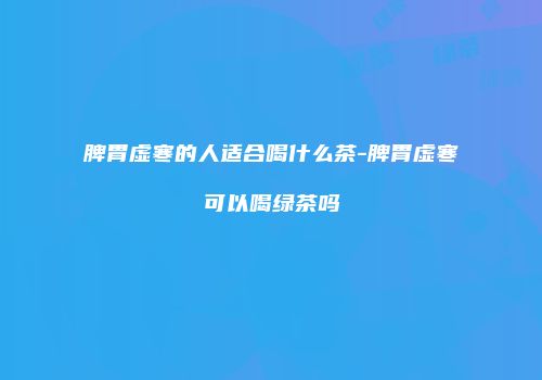 脾胃虚寒的人适合喝什么茶-脾胃虚寒可以喝绿茶吗