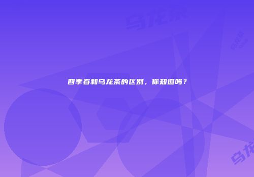 四季春和乌龙茶的区别，你知道吗？