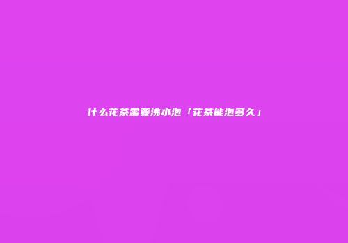 什么花茶需要沸水泡「花茶能泡多久」