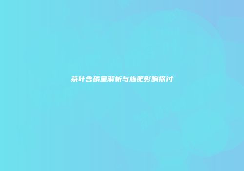 茶叶含磷量解析与施肥影响探讨
