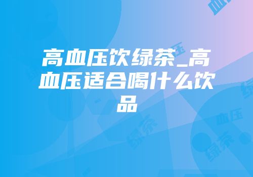 高血压饮绿茶_高血压适合喝什么饮品
