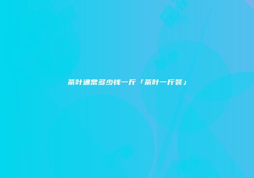 茶叶通常多少钱一斤「茶叶一斤装」