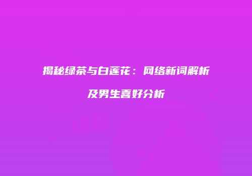 揭秘绿茶与白莲花：网络新词解析及男生喜好分析