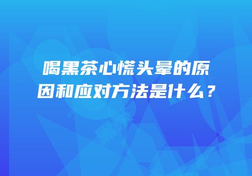 喝黑茶心慌头晕的原因和应对方法是什么？