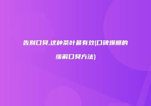 告别口臭,这种茶叶最有效(口碑爆棚的缓解口臭方法)