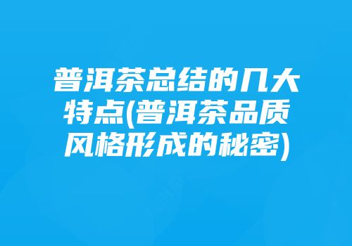 普洱茶总结的几大特点(普洱茶品质风格形成的秘密)