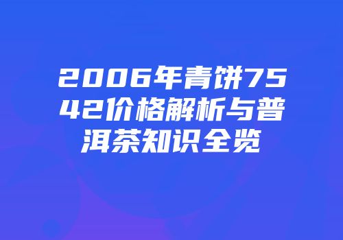 2006年青饼7542价格解析与普洱茶知识全览