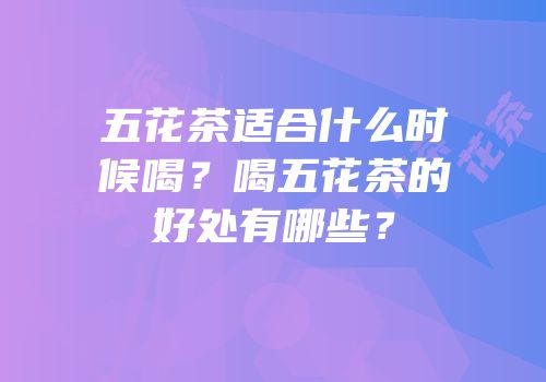 五花茶适合什么时候喝？喝五花茶的好处有哪些？