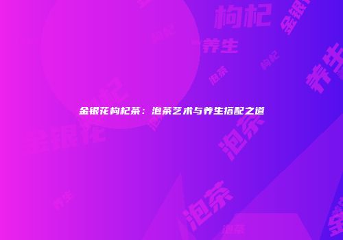金银花枸杞茶：泡茶艺术与养生搭配之道