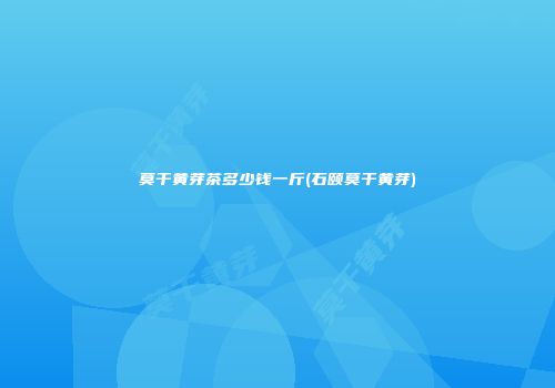 莫干黄芽茶多少钱一斤(石颐莫干黄芽)