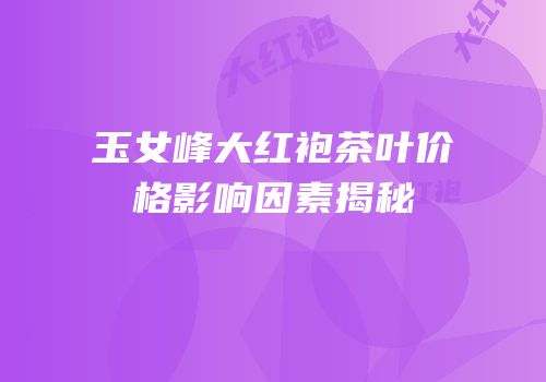 玉女峰大红袍茶叶价格影响因素揭秘