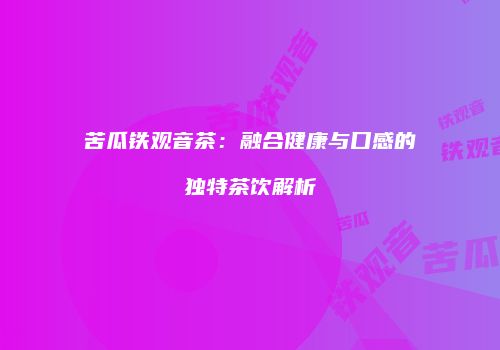 苦瓜铁观音茶：融合健康与口感的独特茶饮解析