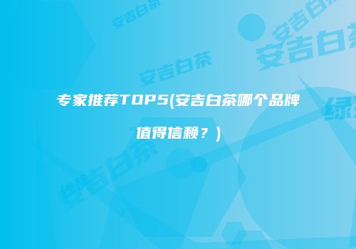 专家推荐TOP5(安吉白茶哪个品牌值得信赖？)