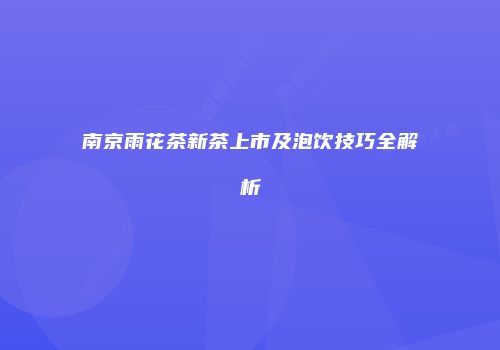 南京雨花茶新茶上市及泡饮技巧全解析