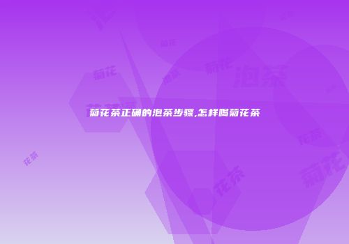 菊花茶正确的泡茶步骤,怎样喝菊花茶