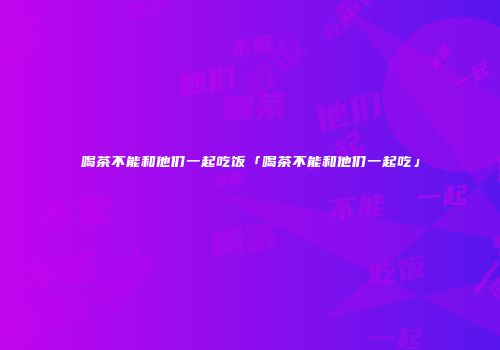 喝茶不能和他们一起吃饭「喝茶不能和他们一起吃」