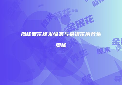 揭秘菊花槐米绿茶与金银花的养生奥秘
