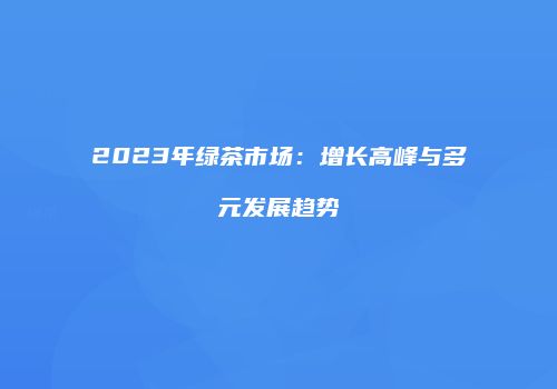 2023年绿茶市场：增长高峰与多元发展趋势