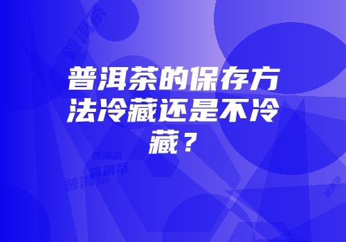 普洱茶的保存方法冷藏还是不冷藏？