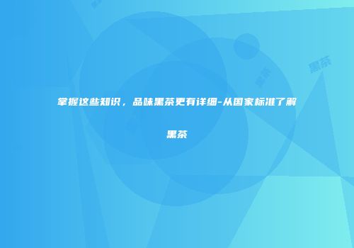 掌握这些知识，品味黑茶更有详细-从国家标准了解黑茶
