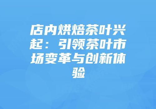 店内烘焙茶叶兴起：引领茶叶市场变革与创新体验