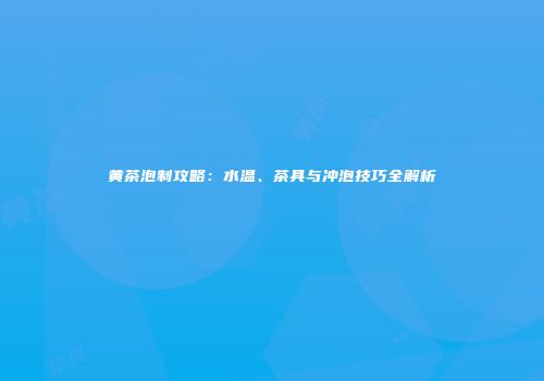 黄茶泡制攻略：水温、茶具与冲泡技巧全解析