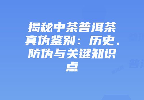揭秘中茶普洱茶真伪鉴别：历史、防伪与关键知识点