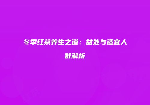 冬季红茶养生之道：益处与适宜人群解析