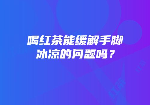 喝红茶能缓解手脚冰凉的问题吗？
