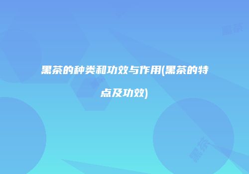 黑茶的种类和功效与作用(黑茶的特点及功效)
