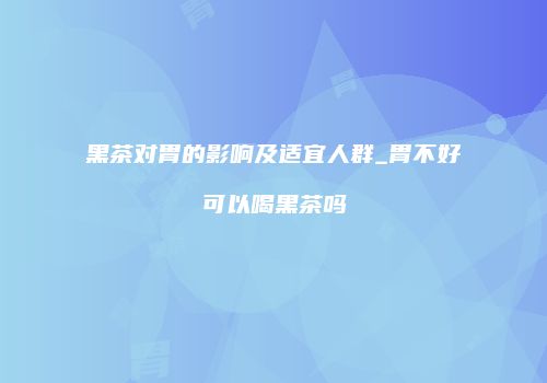黑茶对胃的影响及适宜人群_胃不好可以喝黑茶吗