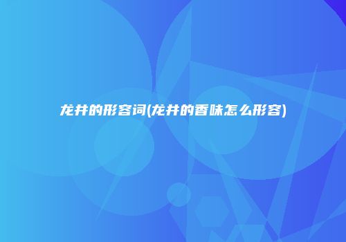 龙井的形容词(龙井的香味怎么形容)