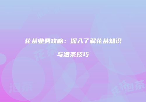 花茶业务攻略：深入了解花茶知识与泡茶技巧