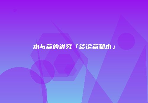 水与茶的讲究「谈论茶和水」