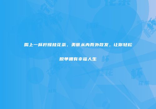 喝上一杯柠檬桂花茶，美丽从内而外散发，让你轻松脱单拥有幸福人生