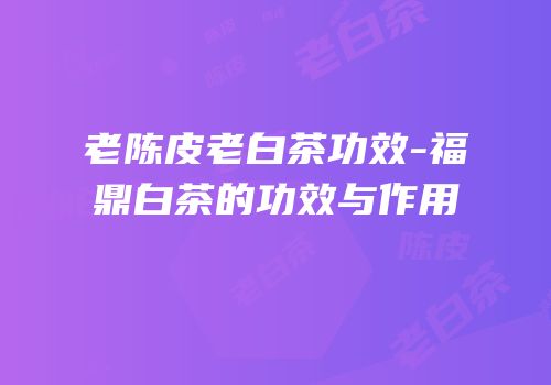 老陈皮老白茶功效-福鼎白茶的功效与作用