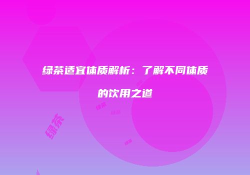 绿茶适宜体质解析：了解不同体质的饮用之道