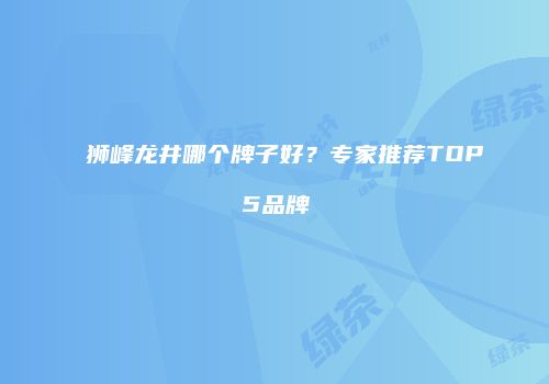 狮峰龙井哪个牌子好？专家推荐TOP5品牌