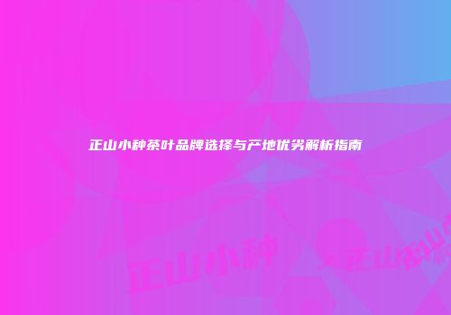 正山小种茶叶品牌选择与产地优劣解析指南