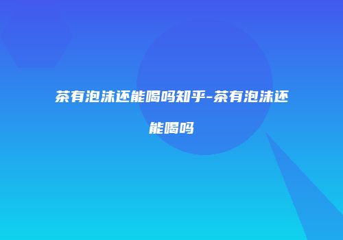 茶有泡沫还能喝吗知乎-茶有泡沫还能喝吗